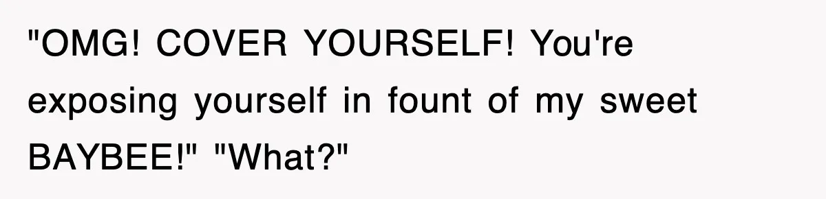 "OMG! COVER YOURSELF! You're exposing yourself in fount of my sweet BAYBEE!" "What?"
