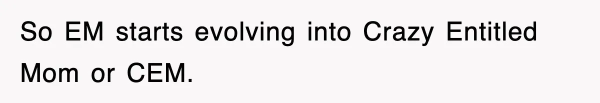 So EM starts evolving into Crazy Entitled Mom or CEM.