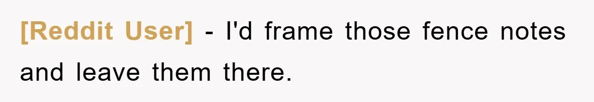 [Reddit User] - I'd frame those fence notes and leave them there.