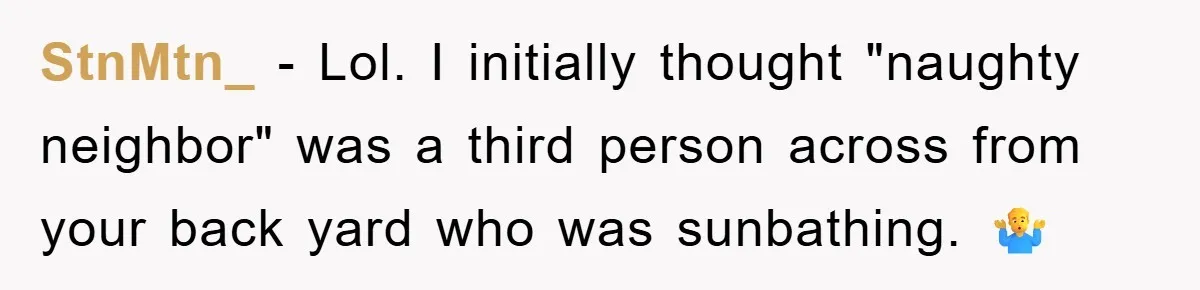 StnMtn_ - Lol. I initially thought "naughty neighbor" was a third person across from your back yard who was sunbathing. 🤷‍♂️