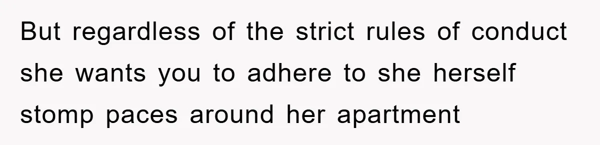 But regardless of the strict rules of conduct she wants you to adhere to she herself stomp paces around her apartment