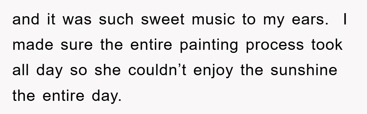 and it was such sweet music to my ears.  I made sure the entire painting process took all day so she couldn’t enjoy the sunshine the entire day.