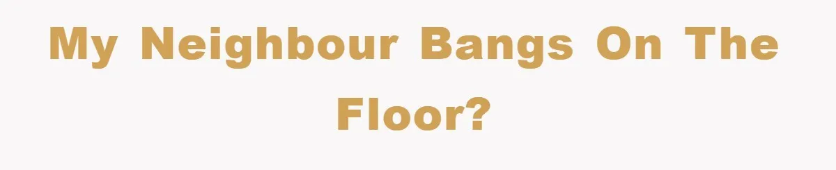 My neighbour bangs on the floor?
