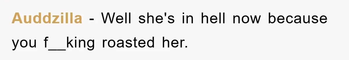Auddzilla − Well she's in hell now because you f__king roasted her.
