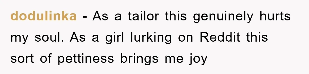 dodulinka − As a tailor this genuinely hurts my soul. As a girl lurking on Reddit this sort of pettiness brings me joy
