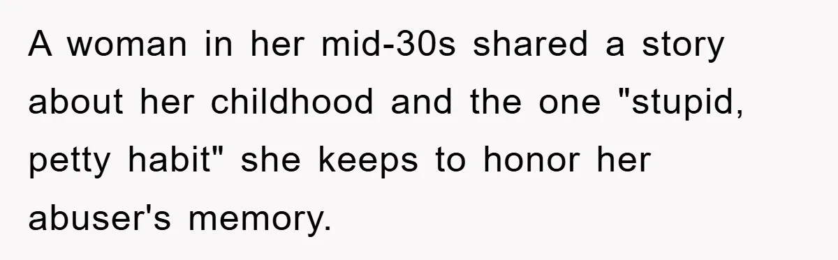 A woman in her mid-30s shared a story about her childhood and the one "stupid, petty habit" she keeps to honor her abuser's memory.