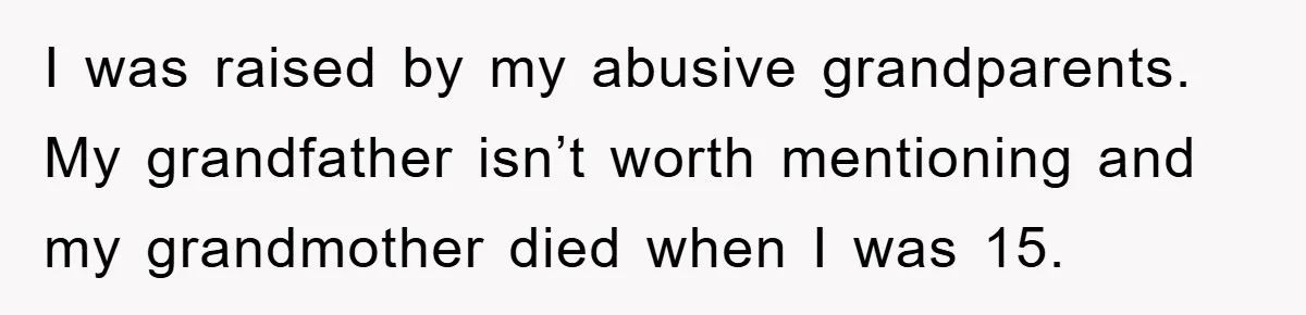 I was raised by my abusive grandparents. My grandfather isn’t worth mentioning and my grandmother died when I was 15.