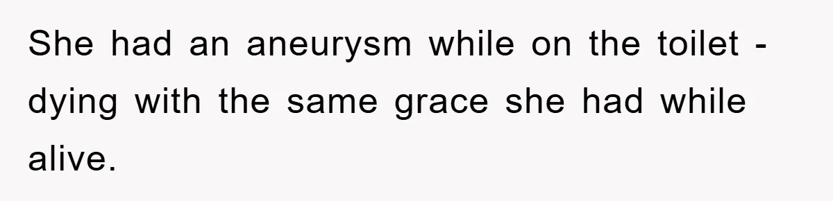 She had an aneurysm while on the toilet - dying with the same grace she had while alive.