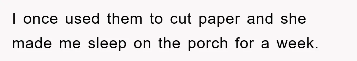 I once used them to cut paper and she made me sleep on the porch for a week.