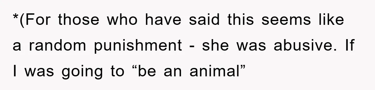 *(For those who have said this seems like a random punishment - she was abusive. If I was going to “be an animal”