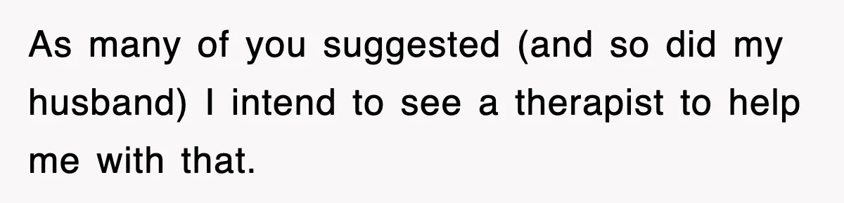 Stepmom Refuses To Take Her Husband’s Son On Vacation, Then Learns A Hard Truth As many of you suggested (and so did my husband) I intend to see a therapist to help me with that.