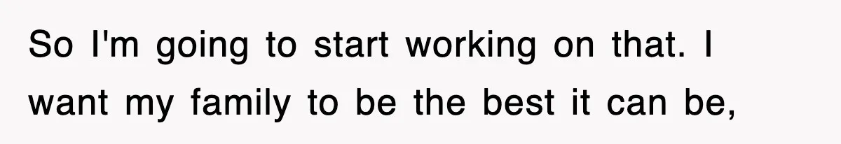 Stepmom Refuses To Take Her Husband’s Son On Vacation, Then Learns A Hard Truth So I'm going to start working on that. I want my family to be the best it can be,