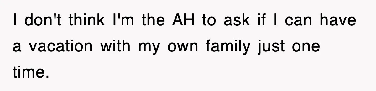 Stepmom Refuses To Take Her Husband’s Son On Vacation, Then Learns A Hard Truth I don't think I'm the AH to ask if I can have a vacation with my own family just one time.
