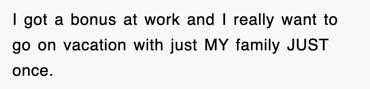 Stepmom Refuses To Take Her Husband’s Son On Vacation, Then Learns A Hard Truth I got a bonus at work and I really want to go on vacation with just MY family JUST once.