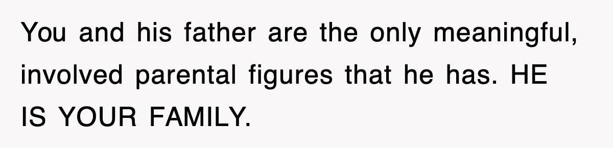 Stepmom Refuses To Take Her Husband’s Son On Vacation, Then Learns A Hard Truth You and his father are the only meaningful, involved parental figures that he has. HE IS YOUR FAMILY.
