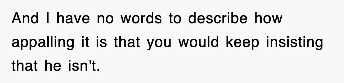 Stepmom Refuses To Take Her Husband’s Son On Vacation, Then Learns A Hard Truth And I have no words to describe how appalling it is that you would keep insisting that he isn't.