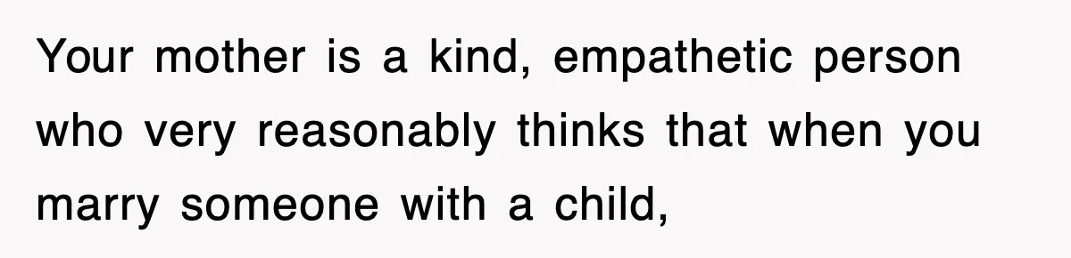 Stepmom Refuses To Take Her Husband’s Son On Vacation, Then Learns A Hard Truth Your mother is a kind, empathetic person who very reasonably thinks that when you marry someone with a child,