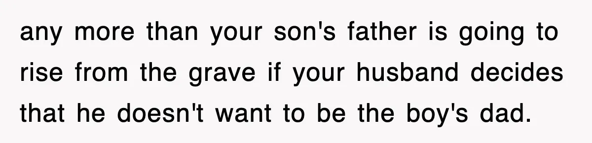 Stepmom Refuses To Take Her Husband’s Son On Vacation, Then Learns A Hard Truth any more than your son's father is going to rise from the grave if your husband decides that he doesn't want to be the boy's dad.