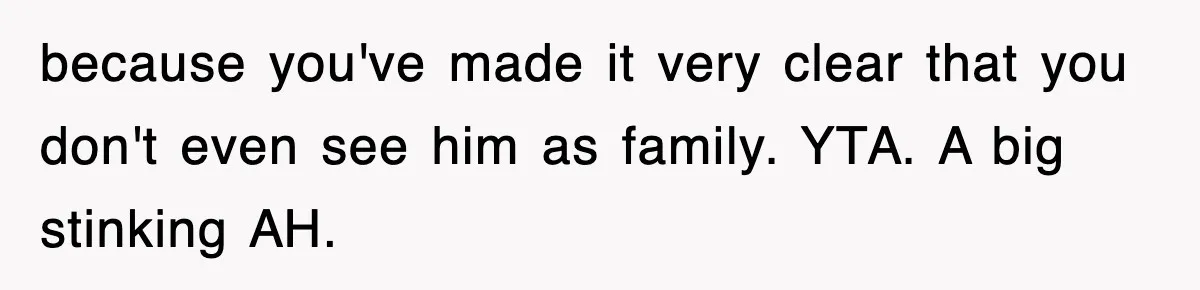 Stepmom Refuses To Take Her Husband’s Son On Vacation, Then Learns A Hard Truth because you've made it very clear that you don't even see him as family. YTA. A big stinking AH.
