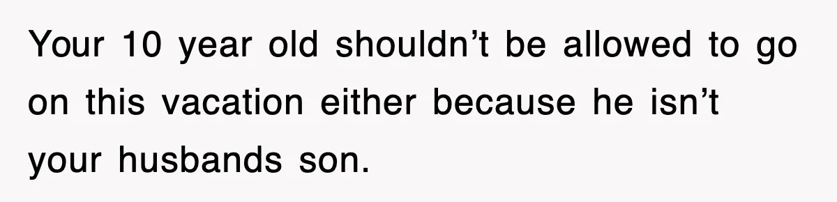 Stepmom Refuses To Take Her Husband’s Son On Vacation, Then Learns A Hard Truth Your 10 year old shouldn’t be allowed to go on this vacation either because he isn’t your husbands son.