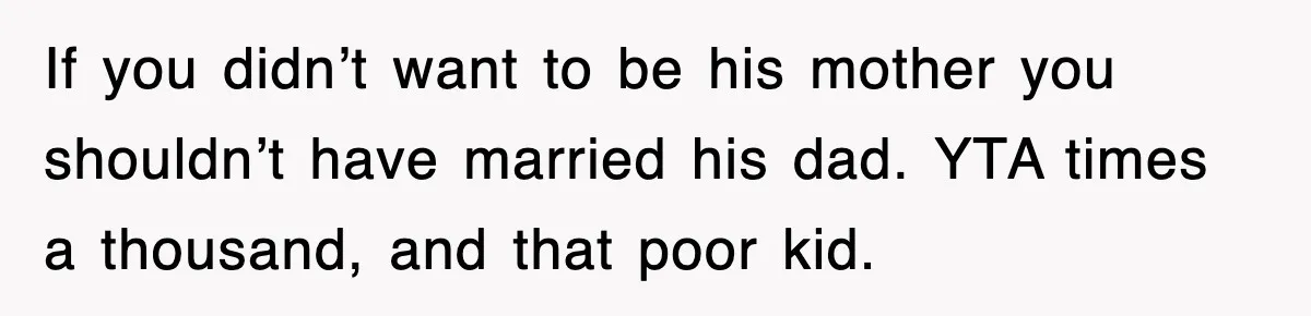 Stepmom Refuses To Take Her Husband’s Son On Vacation, Then Learns A Hard Truth If you didn’t want to be his mother you shouldn’t have married his dad. YTA times a thousand, and that poor kid.
