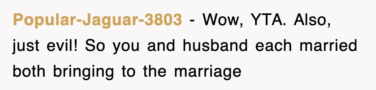 Stepmom Refuses To Take Her Husband’s Son On Vacation, Then Learns A Hard Truth Popular-Jaguar-3803 − Wow, YTA. Also, just evil! So you and husband each married both bringing to the marriage