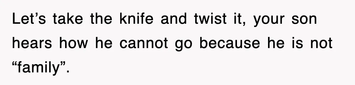 Stepmom Refuses To Take Her Husband’s Son On Vacation, Then Learns A Hard Truth Let’s take the knife and twist it, your son hears how he cannot go because he is not “family”.
