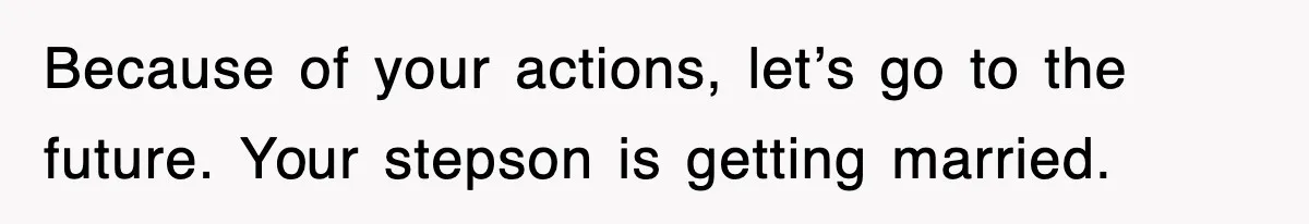 Stepmom Refuses To Take Her Husband’s Son On Vacation, Then Learns A Hard Truth Because of your actions, let’s go to the future. Your stepson is getting married.