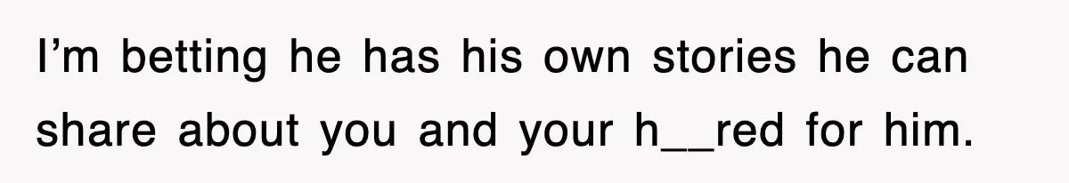 Stepmom Refuses To Take Her Husband’s Son On Vacation, Then Learns A Hard Truth I’m betting he has his own stories he can share about you and your h__red for him.