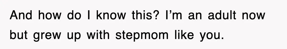 Stepmom Refuses To Take Her Husband’s Son On Vacation, Then Learns A Hard Truth And how do I know this? I’m an adult now but grew up with stepmom like you.