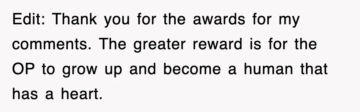 Stepmom Refuses To Take Her Husband’s Son On Vacation, Then Learns A Hard Truth Edit: Thank you for the awards for my comments. The greater reward is for the OP to grow up and become a human that has a heart.