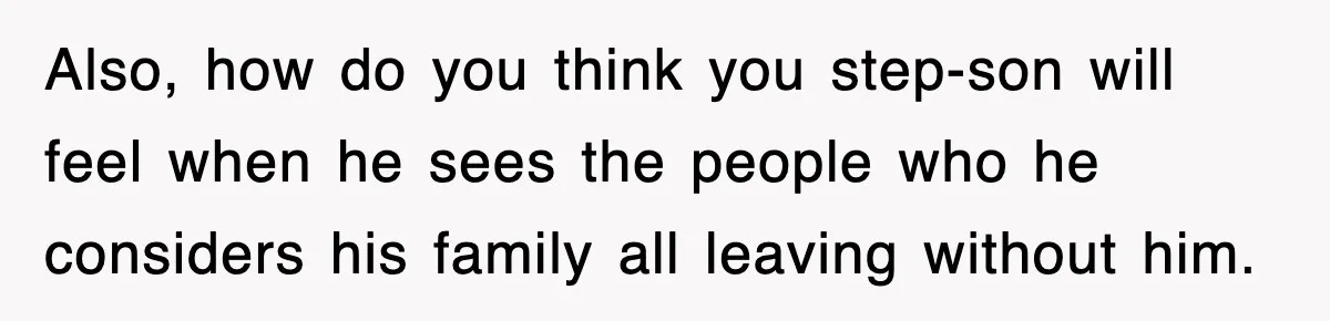 Stepmom Refuses To Take Her Husband’s Son On Vacation, Then Learns A Hard Truth Also, how do you think you step-son will feel when he sees the people who he considers his family all leaving without him.