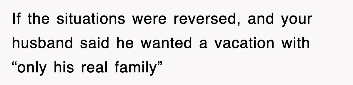 Stepmom Refuses To Take Her Husband’s Son On Vacation, Then Learns A Hard Truth If the situations were reversed, and your husband said he wanted a vacation with “only his real family”