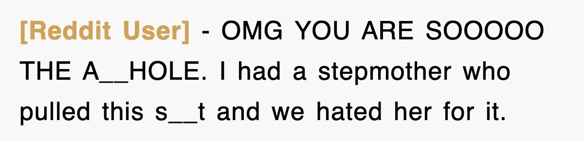 [Reddit User] − OMG YOU ARE SOOOOO THE A__HOLE. I had a stepmother who pulled this s__t and we hated her for it.
