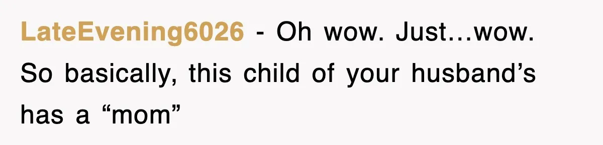 Stepmom Refuses To Take Her Husband’s Son On Vacation, Then Learns A Hard Truth LateEvening6026 − Oh wow. Just…wow. So basically, this child of your husband’s has a “mom”