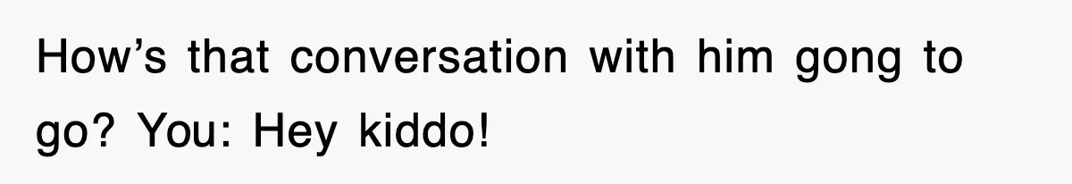 Stepmom Refuses To Take Her Husband’s Son On Vacation, Then Learns A Hard Truth How’s that conversation with him gong to go? You: Hey kiddo!