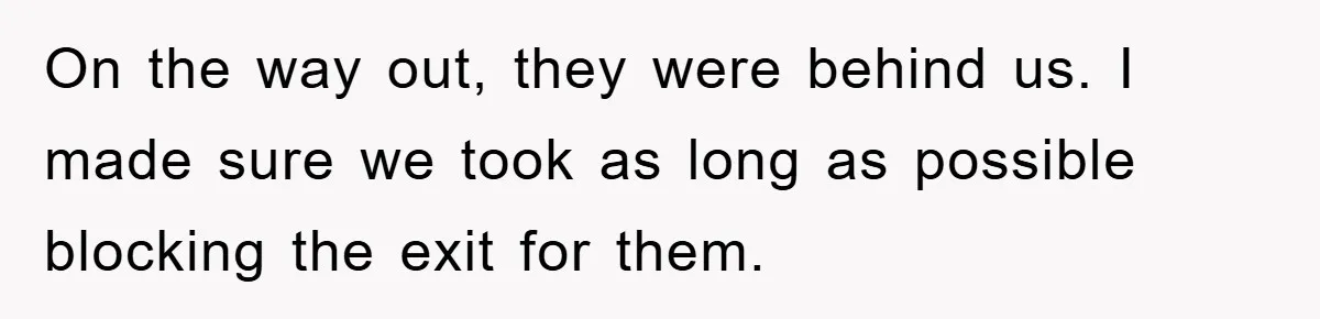 On the way out, they were behind us. I made sure we took as long as possible blocking the exit for them.