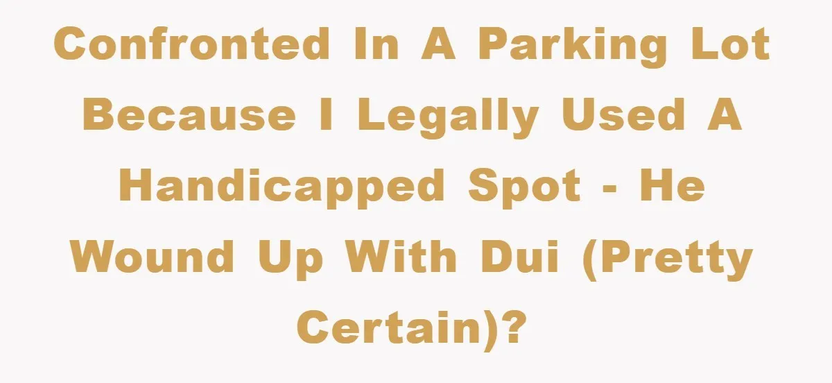 Confronted in a parking lot because I legally used a handicapped spot - He wound up with DUI (pretty certain)?