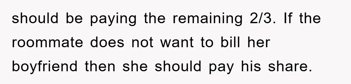 should be paying the remaining 2/3. If the roommate does not want to bill her boyfriend then she should pay his share.