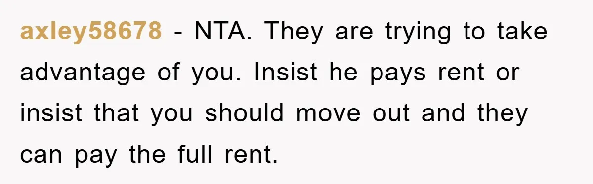 axley58678 - NTA. They are trying to take advantage of you. Insist he pays rent or insist that you should move out and they can pay the full rent.