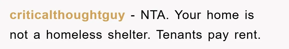 criticalthoughtguy - NTA. Your home is not a homeless shelter. Tenants pay rent.