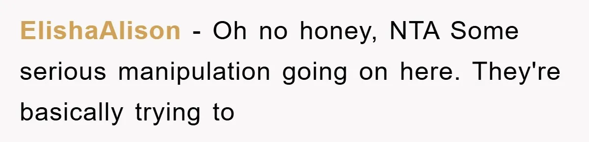 ElishaAlison - Oh no honey, NTA Some serious manipulation going on here. They're basically trying to