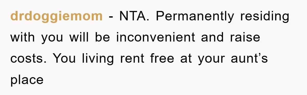 drdoggiemom - NTA. Permanently residing with you will be inconvenient and raise costs. You living rent free at your aunt’s place