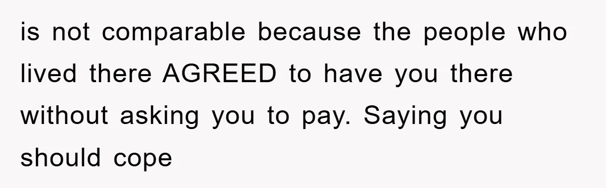 is not comparable because the people who lived there AGREED to have you there without asking you to pay. Saying you should cope