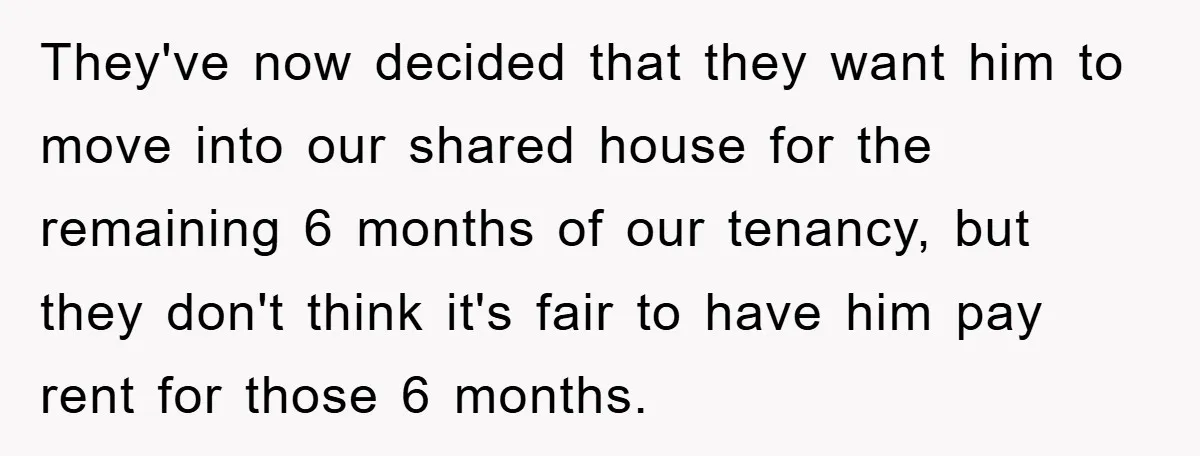 They've now decided that they want him to move into our shared house for the remaining 6 months of our tenancy, but they don't think it's fair to have him...