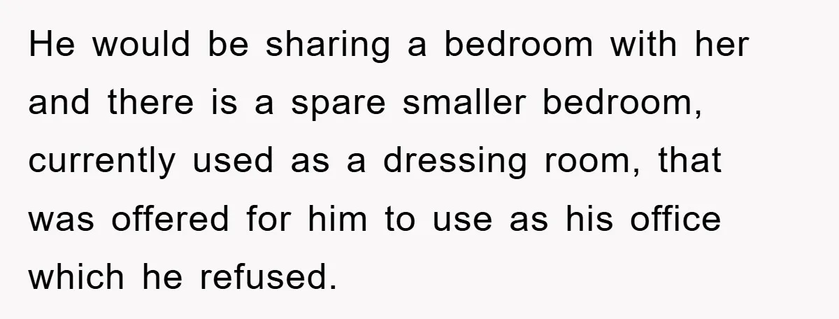 He would be sharing a bedroom with her and there is a spare smaller bedroom, currently used as a dressing room, that was offered for him to use as his...