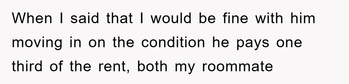 When I said that I would be fine with him moving in on the condition he pays one third of the rent, both my roommate