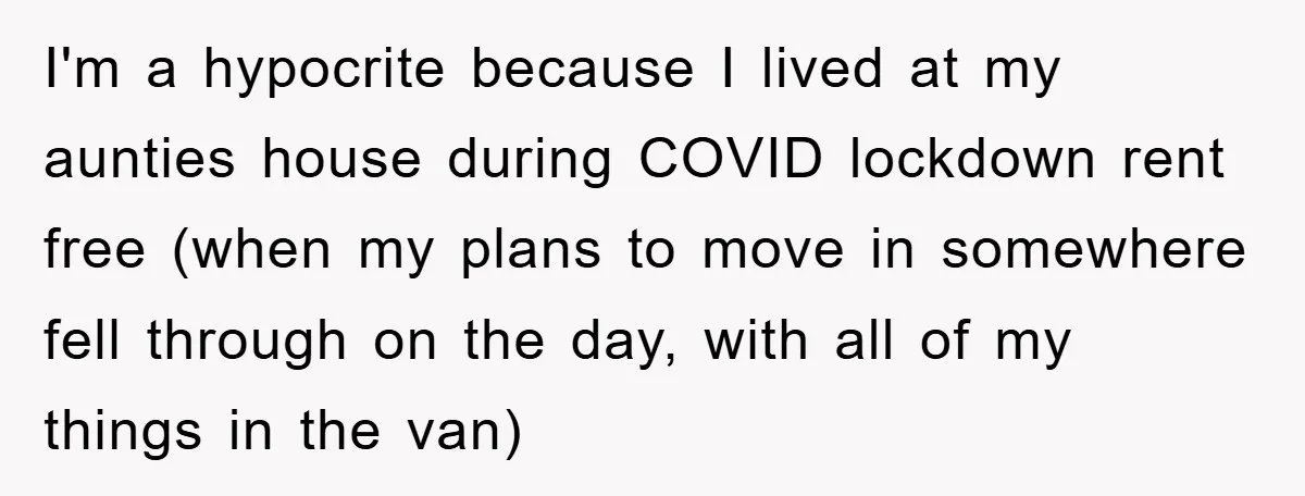 I'm a hypocrite because I lived at my aunties house during COVID lockdown rent free (when my plans to move in somewhere fell through on the day, with all of...