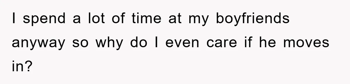 I spend a lot of time at my boyfriends anyway so why do I even care if he moves in?