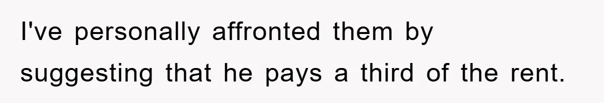 I've personally affronted them by suggesting that he pays a third of the rent.